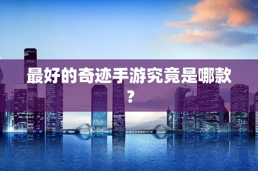 最好的奇迹手游究竟是哪款？
