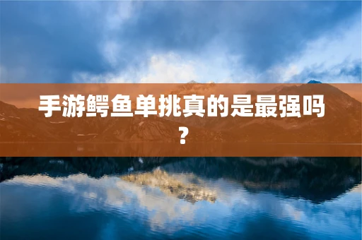 手游鳄鱼单挑真的是最强吗？