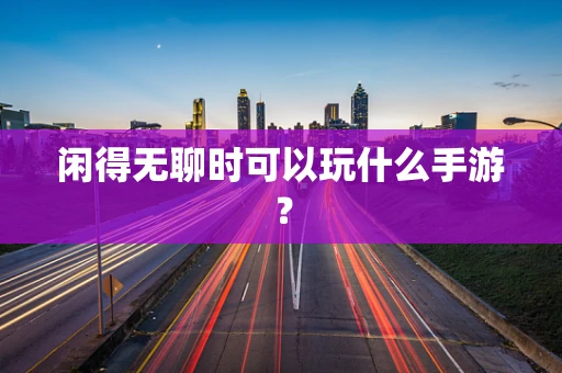 闲得无聊时可以玩什么手游？