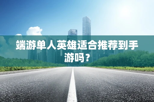 端游单人英雄适合推荐到手游吗？
