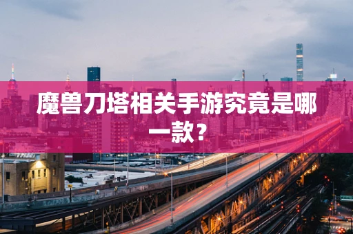 魔兽刀塔相关手游究竟是哪一款？