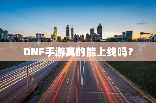 DNF手游真的能上线吗？