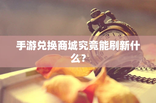 手游兑换商城究竟能刷新什么？