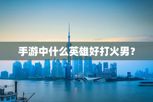 手游中什么英雄好打火男？