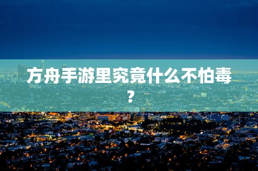 方舟手游里究竟什么不怕毒？