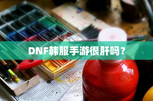DNF韩服手游很肝吗？