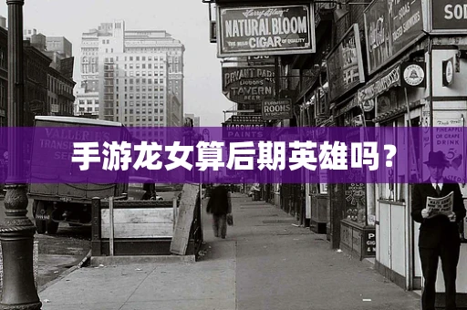 手游龙女算后期英雄吗？