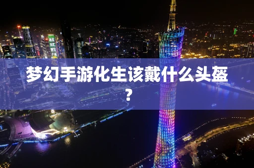 梦幻手游化生该戴什么头盔？
