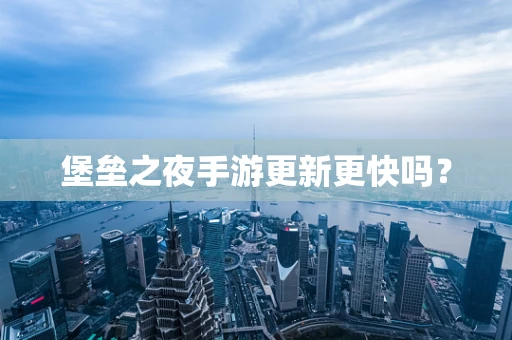 堡垒之夜手游更新更快吗？
