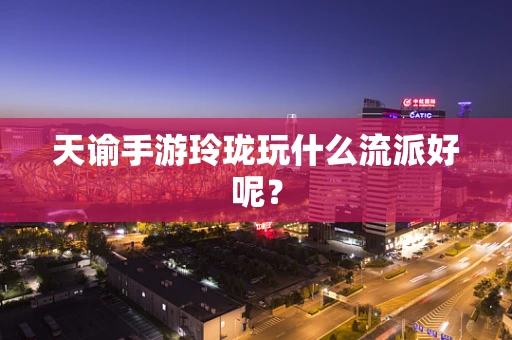 天谕手游玲珑玩什么流派好呢？
