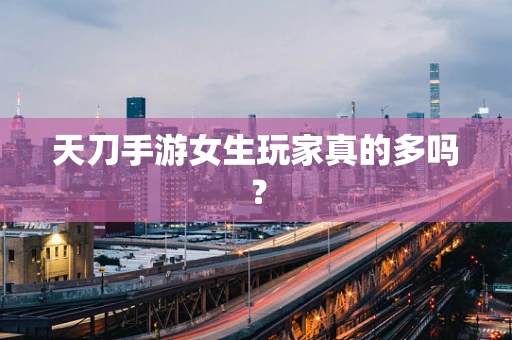 天刀手游女生玩家真的多吗？