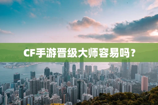CF手游晋级大师容易吗？