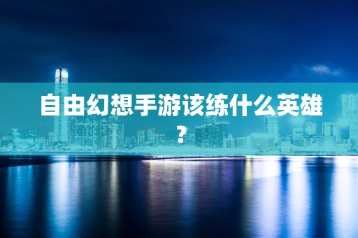 自由幻想手游该练什么英雄？