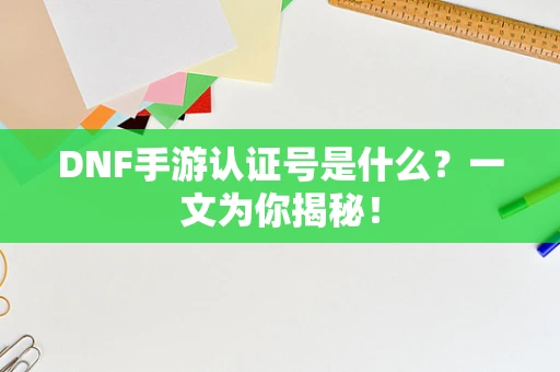 DNF手游认证号是什么？一文为你揭秘！