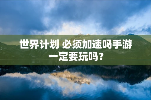 世界计划 必须加速吗手游一定要玩吗？
