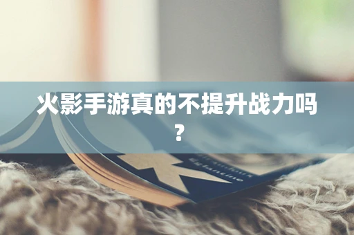 火影手游真的不提升战力吗？