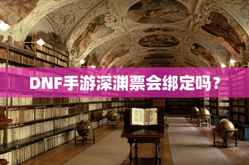 DNF手游深渊票会绑定吗？