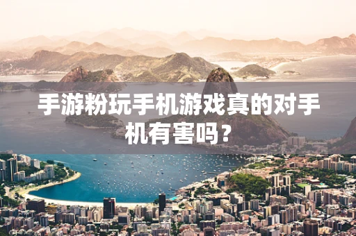 手游粉玩手机游戏真的对手机有害吗？