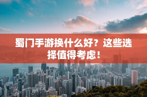 蜀门手游换什么好？这些选择值得考虑！