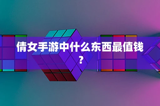 倩女手游中什么东西最值钱？