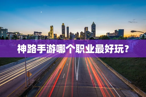 神路手游哪个职业最好玩？