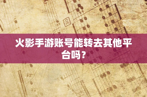 火影手游账号能转去其他平台吗？