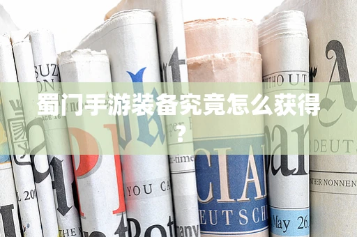 蜀门手游装备究竟怎么获得？