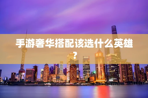 手游奢华搭配该选什么英雄？