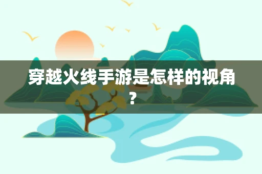 穿越火线手游是怎样的视角？