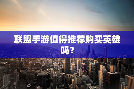 联盟手游值得推荐购买英雄吗？