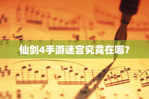 仙剑4手游迷宫究竟在哪？