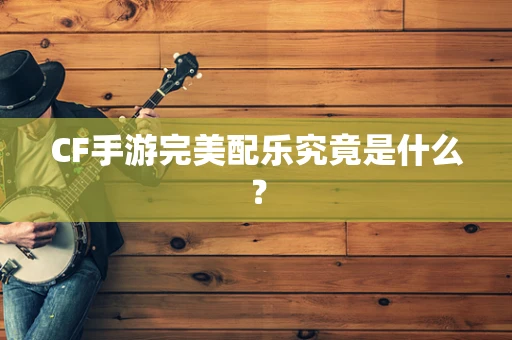 CF手游完美配乐究竟是什么？