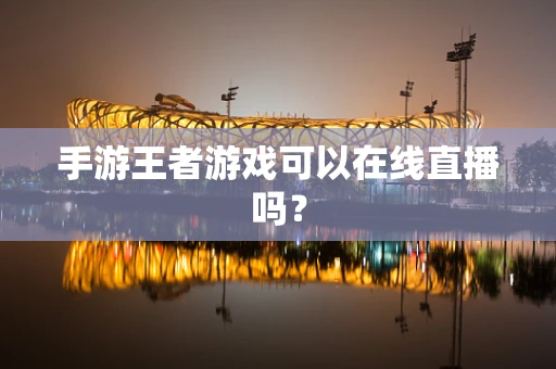 手游王者游戏可以在线直播吗？