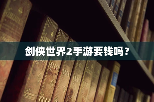 剑侠世界2手游要钱吗？