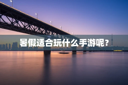暑假适合玩什么手游呢？