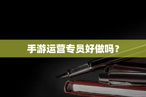 手游运营专员好做吗？