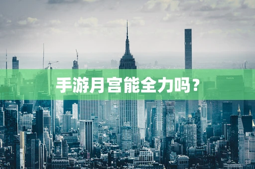 手游月宫能全力吗？