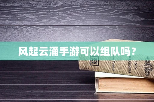 风起云涌手游可以组队吗？