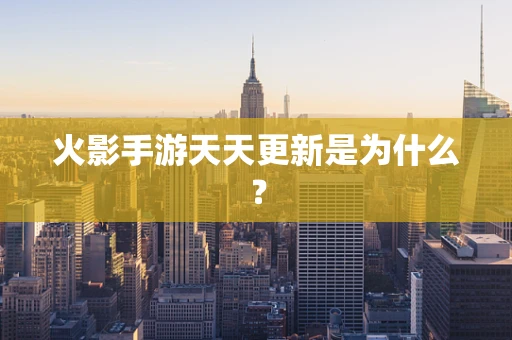 火影手游天天更新是为什么？