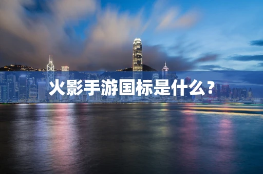 火影手游国标是什么？