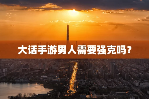 大话手游男人需要强克吗？