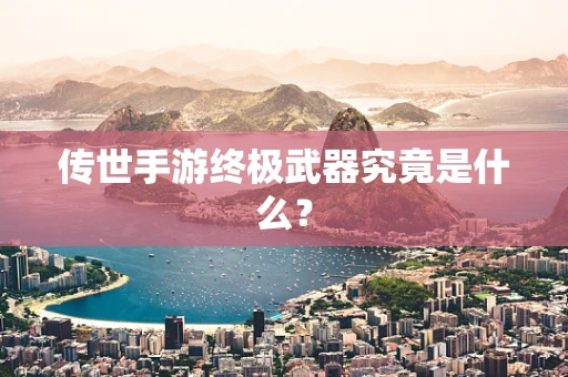 传世手游终极武器究竟是什么？