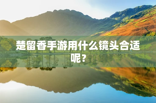 楚留香手游用什么镜头合适呢？