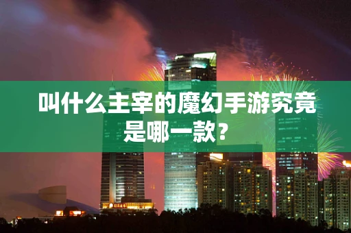 叫什么主宰的魔幻手游究竟是哪一款？