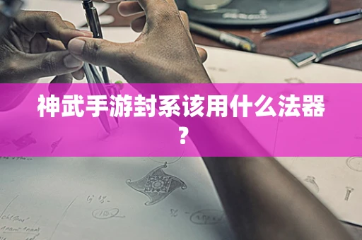 神武手游封系该用什么法器？