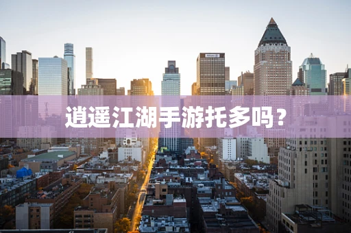 逍遥江湖手游托多吗？