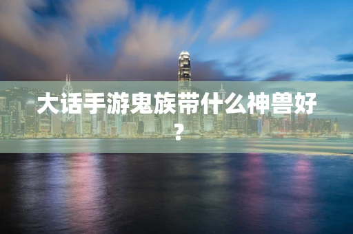 大话手游鬼族带什么神兽好？