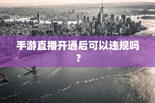 手游直播开通后可以违规吗？