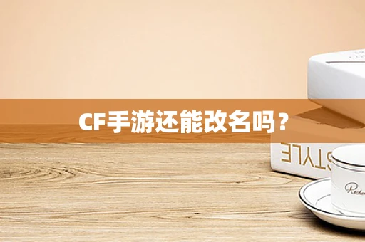 CF手游还能改名吗？