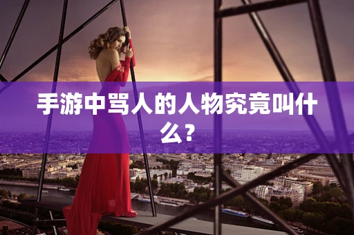 手游中骂人的人物究竟叫什么？